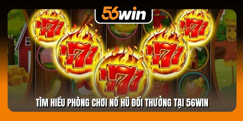 Tìm hiểu phòng chơi nổ hũ đổi thưởng tại 56Win
